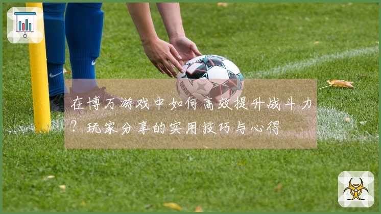 在博万游戏中如何高效提升战斗力？玩家分享的实用技巧与心得