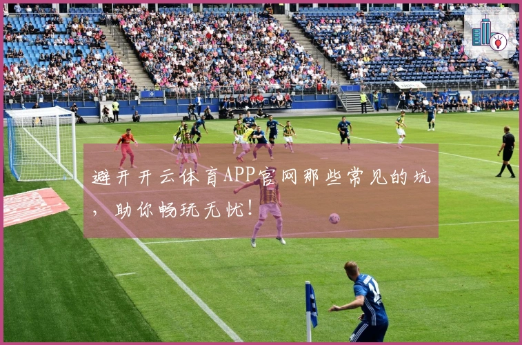 避开开云体育APP官网那些常见的坑，助你畅玩无忧！