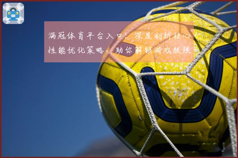 满冠体育平台入口：深度剖析核心性能优化策略，助你解锁游戏极限帧率体验