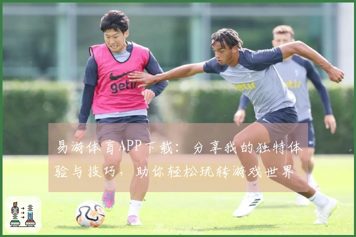 易游体育APP下载：分享我的独特体验与技巧，助你轻松玩转游戏世界