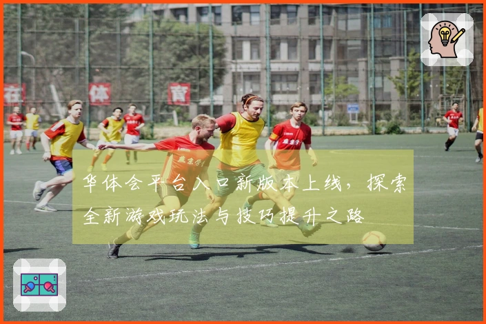 华体会平台入口新版本上线，探索全新游戏玩法与技巧提升之路