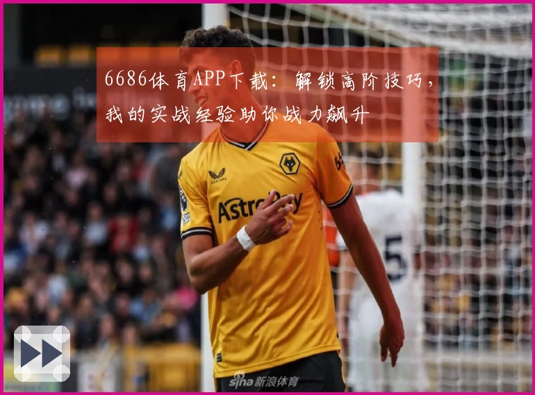 6686体育APP下载：解锁高阶技巧，我的实战经验助你战力飙升