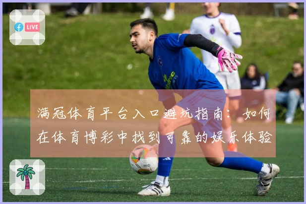 满冠体育平台入口避坑指南：如何在体育博彩中找到可靠的娱乐体验