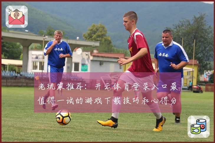老玩家推荐：开云体育登录入口最值得一试的游戏下载技巧和心得分享