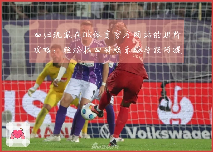 回归玩家在mk体育官方网站的进阶攻略,轻松找回游戏乐趣与技巧提升