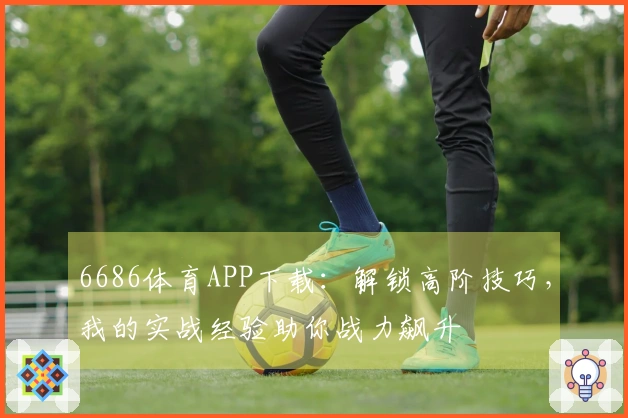 6686体育APP下载：解锁高阶技巧，我的实战经验助你战力飙升