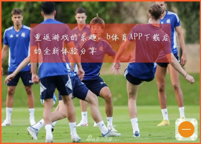 重返游戏的乐趣，b体育APP下载后的全新体验分享