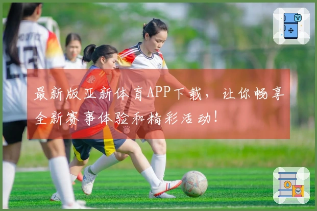 最新版亚新体育APP下载，让你畅享全新赛事体验和精彩活动！