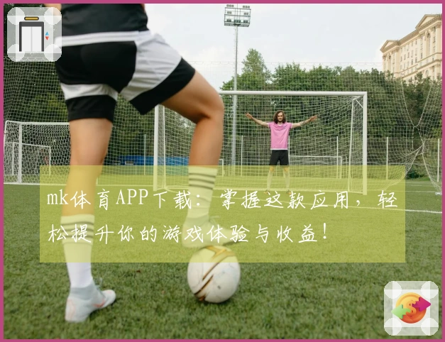 mk体育APP下载：掌握这款应用，轻松提升你的游戏体验与收益！