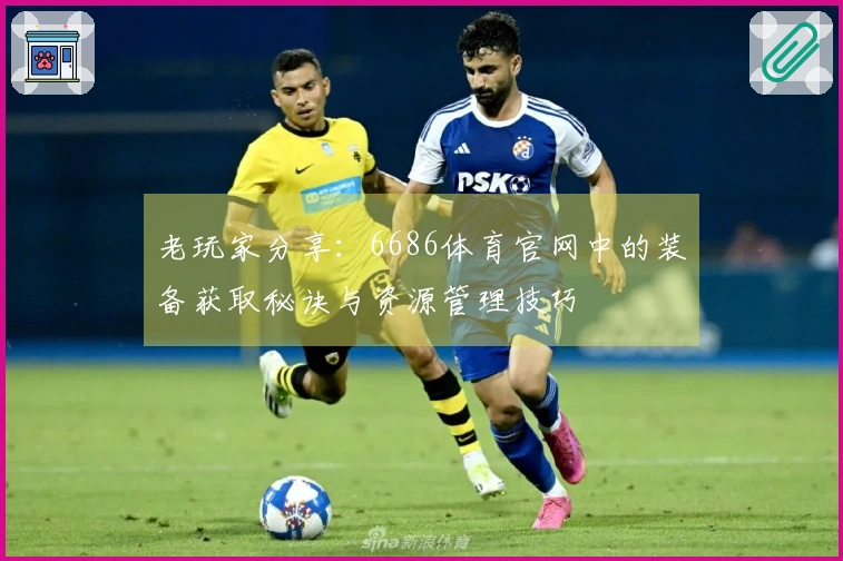 老玩家分享：6686体育官网中的装备获取秘诀与资源管理技巧