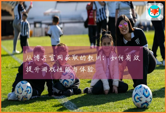 从博万官网获取的教训：如何有效提升游戏性能与体验