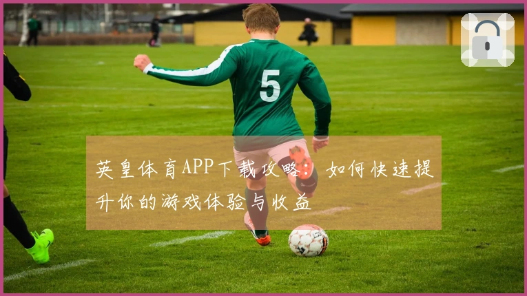 英皇体育APP下载攻略：如何快速提升你的游戏体验与收益