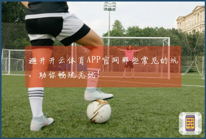 避开开云体育APP官网那些常见的坑，助你畅玩无忧！