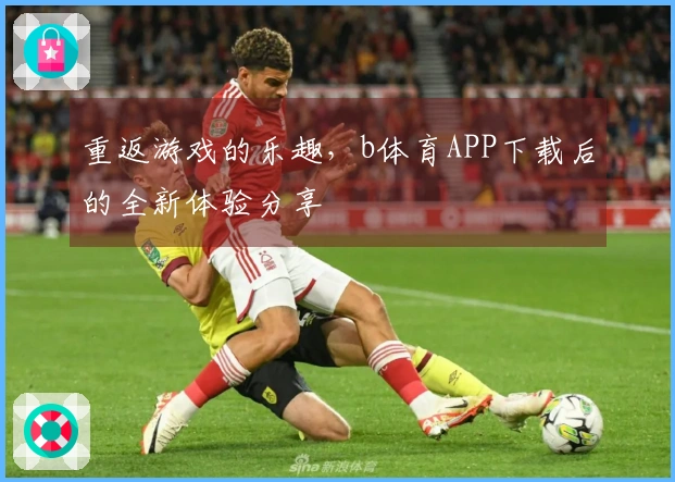 重返游戏的乐趣，b体育APP下载后的全新体验分享