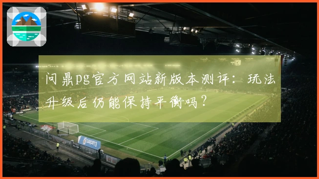 问鼎pg官方网站新版本测评:玩法升级后仍能保持平衡吗?