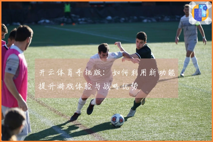 开云体育手机版：如何利用新功能提升游戏体验与战略优势