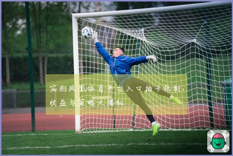 实测凤凰体育平台入口抽卡机制，收益与策略大揭秘