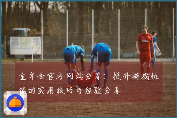 金年会官方网站分享：提升游戏性能的实用技巧与经验分享