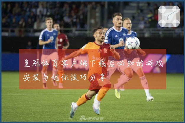 皇冠体育客户端下载后必知的游戏安装与优化技巧分享