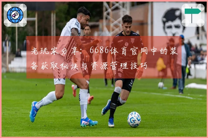 老玩家分享：6686体育官网中的装备获取秘诀与资源管理技巧