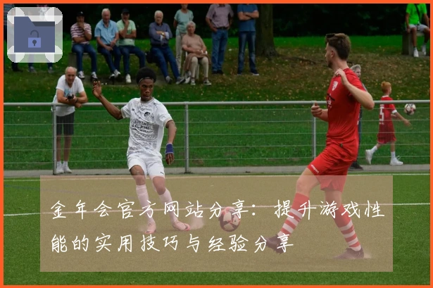 金年会官方网站分享：提升游戏性能的实用技巧与经验分享