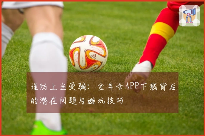 谨防上当受骗：金年会APP下载背后的潜在问题与避坑技巧