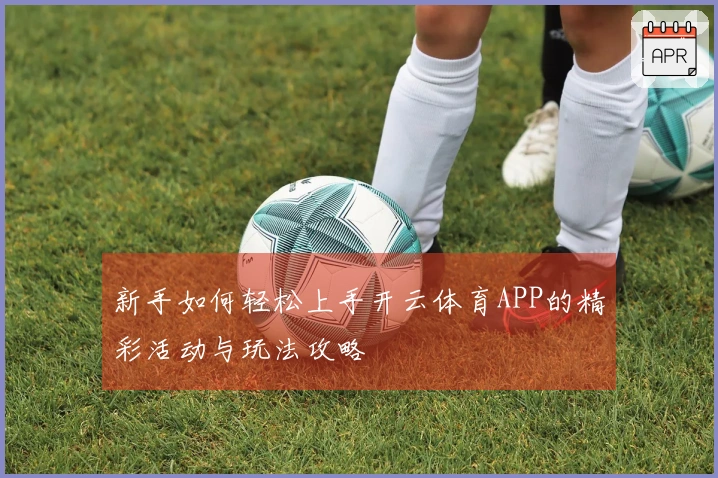 新手如何轻松上手开云体育APP的精彩活动与玩法攻略